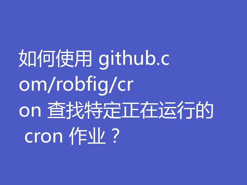 如何使用 github.com/robfig/cron 查找特定正在运行的 cron 作业？