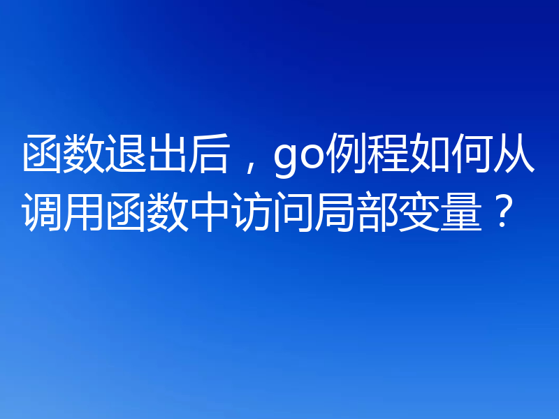 函数退出后，go例程如何从调用函数中访问局部变量？
