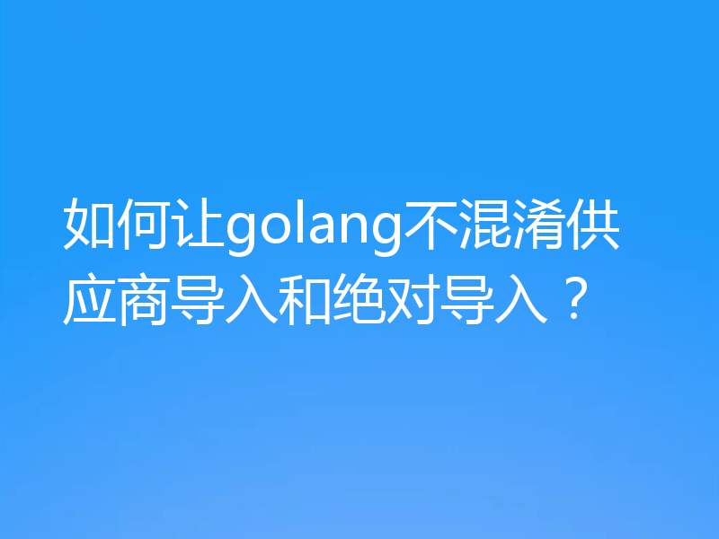 如何让golang不混淆供应商导入和绝对导入？