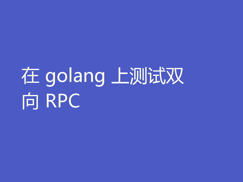 在 golang 上测试双向 RPC