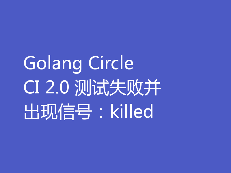 Golang CircleCI 2.0 测试失败并出现信号：killed