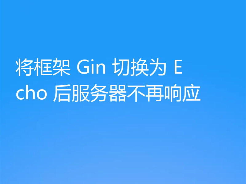 将框架 Gin 切换为 Echo 后服务器不再响应