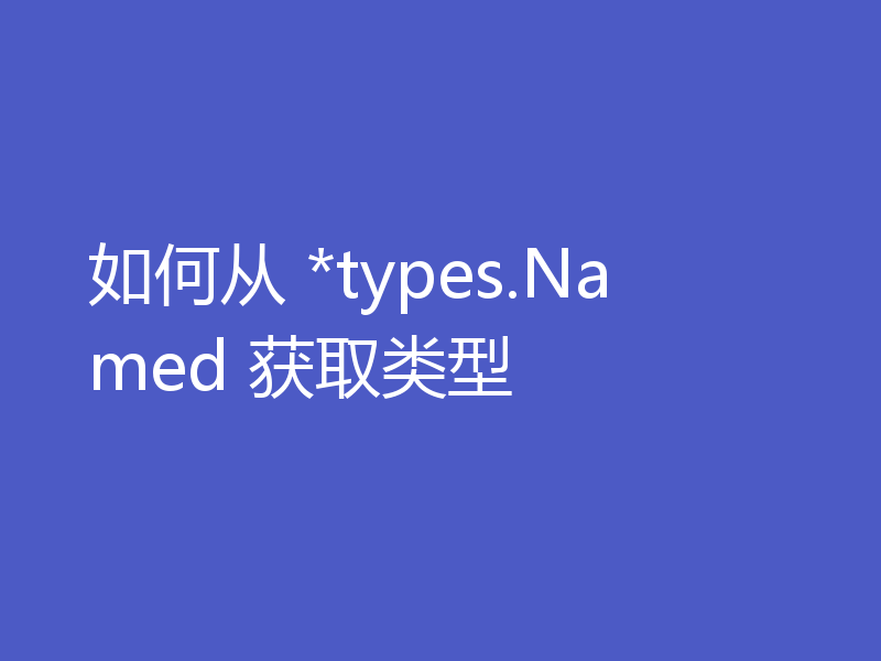 如何从 *types.Named 获取类型