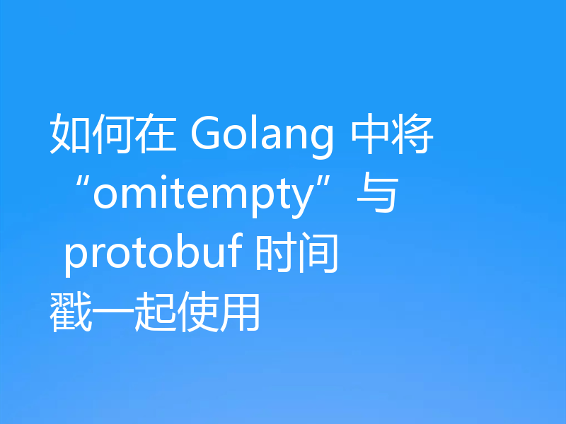 如何在 Golang 中将“omitempty”与 protobuf 时间戳一起使用