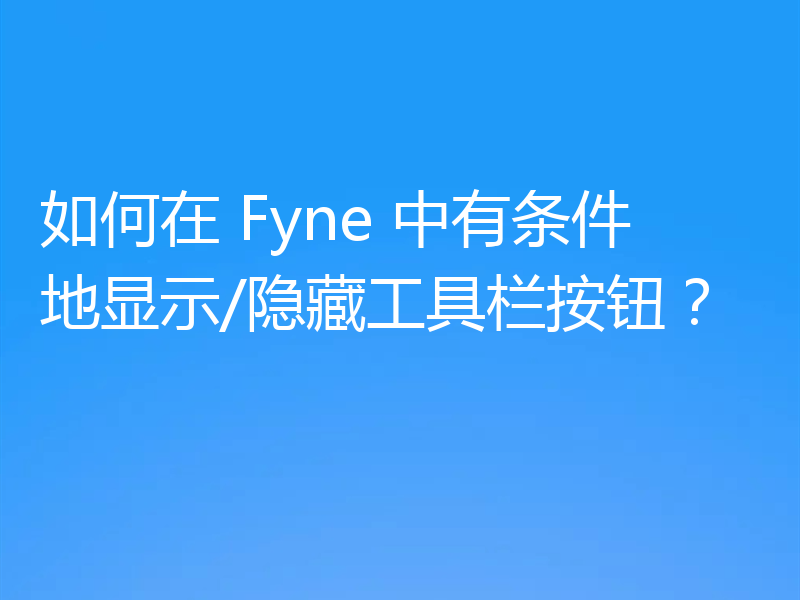 如何在 Fyne 中有条件地显示/隐藏工具栏按钮？