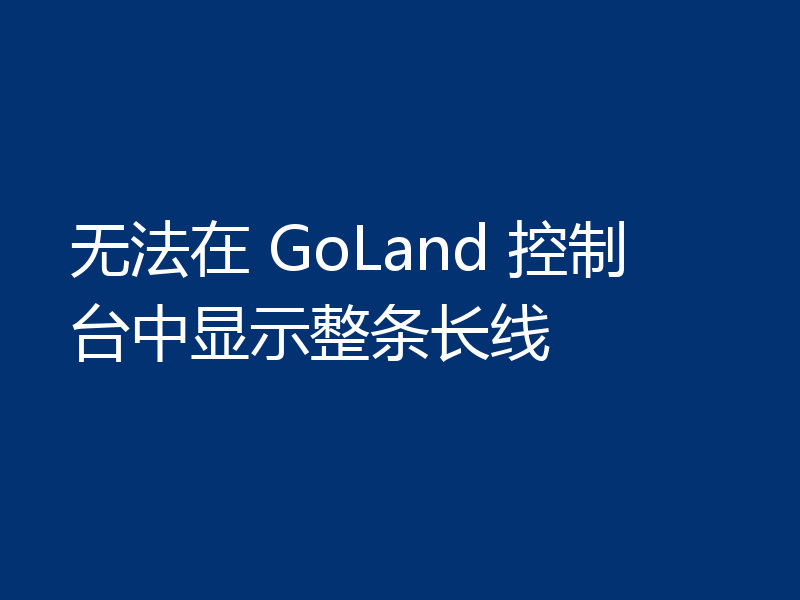 无法在 GoLand 控制台中显示整条长线