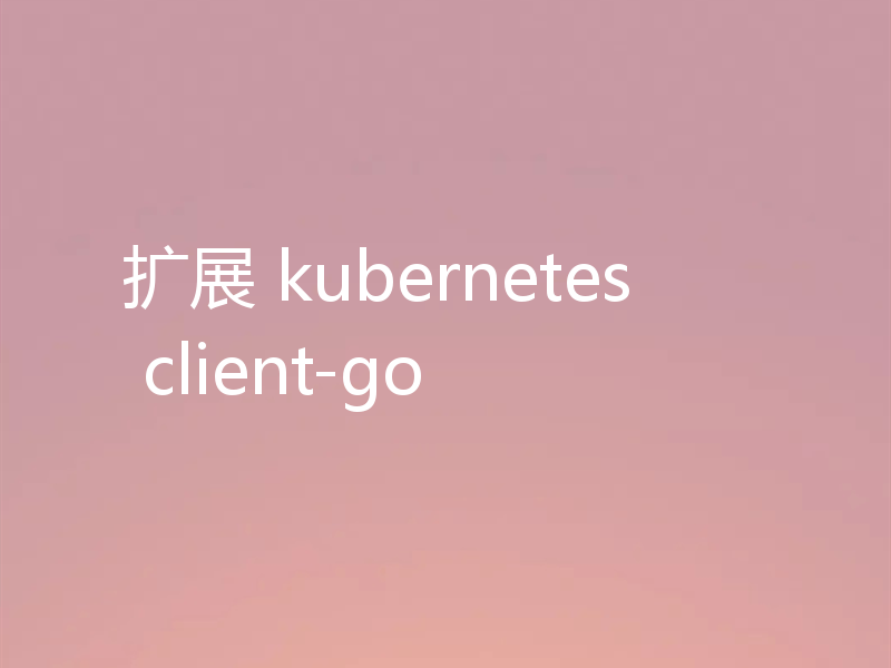 扩展 kubernetes client-go