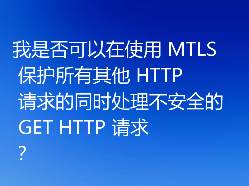 我是否可以在使用 MTLS 保护所有其他 HTTP 请求的同时处理不安全的 GET HTTP 请求？