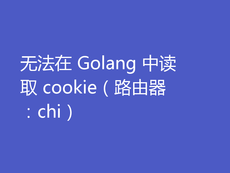 无法在 Golang 中读取 cookie（路由器：chi）