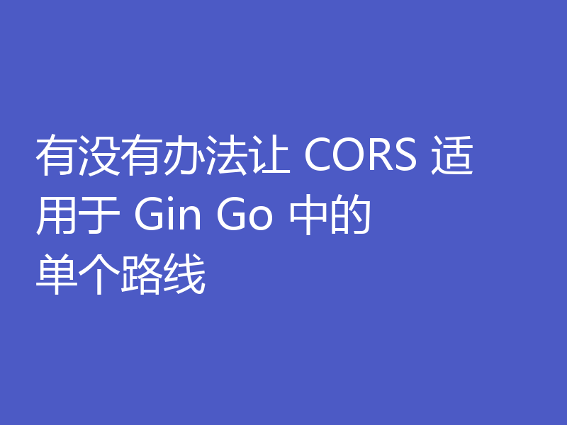 有没有办法让 CORS 适用于 Gin Go 中的单个路线