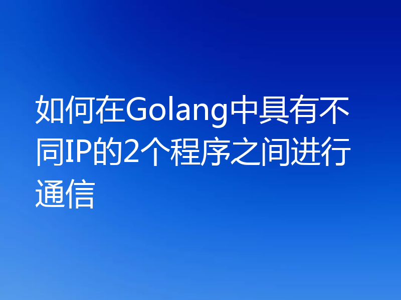 如何在Golang中具有不同IP的2个程序之间进行通信