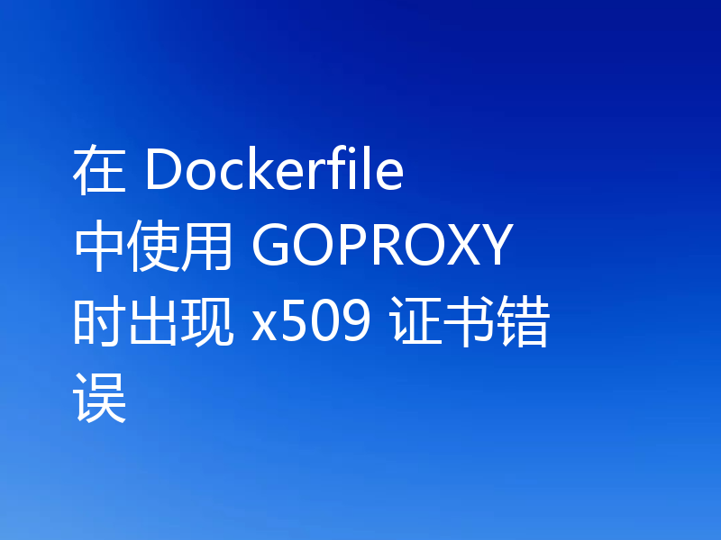 在 Dockerfile 中使用 GOPROXY 时出现 x509 证书错误