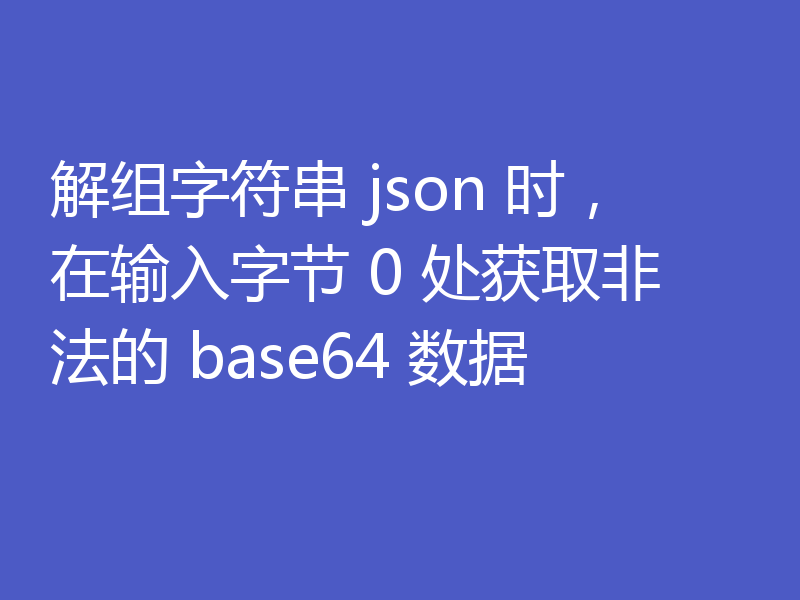 解组字符串 json 时，在输入字节 0 处获取非法的 base64 数据