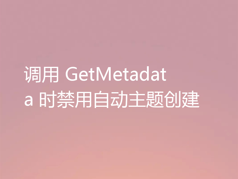 调用 GetMetadata 时禁用自动主题创建
