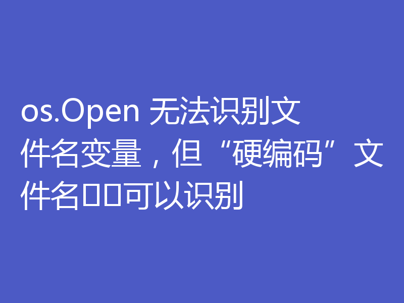 os.Open 无法识别文件名变量，但“硬编码”文件名​​可以识别