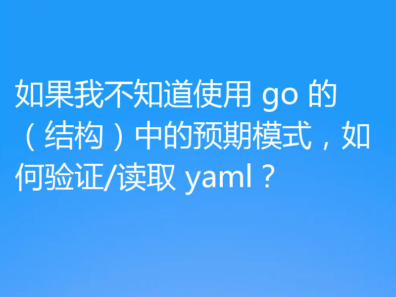 如果我不知道使用 go 的（结构）中的预期模式，如何验证/读取 yaml？