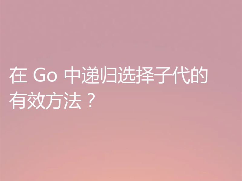 在 Go 中递归选择子代的有效方法？