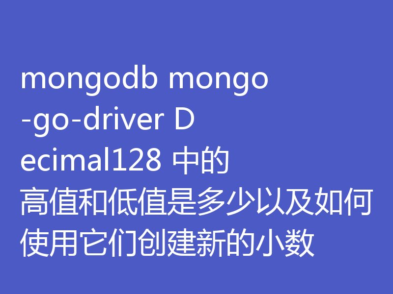 mongodb mongo-go-driver Decimal128 中的高值和低值是多少以及如何使用它们创建新的小数