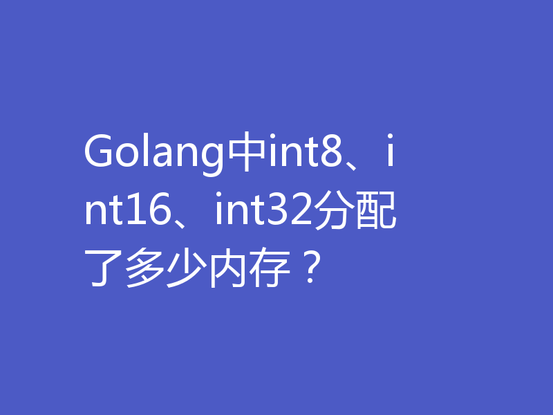 Golang中int8、int16、int32分配了多少内存？