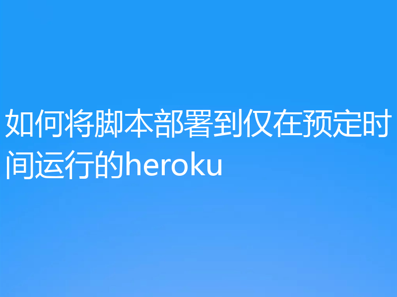 如何将脚本部署到仅在预定时间运行的heroku