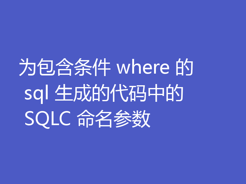 为包含条件 where 的 sql 生成的代码中的 SQLC 命名参数