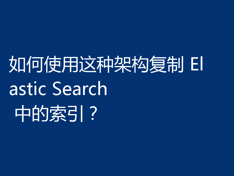 如何使用这种架构复制 Elastic Search 中的索引？