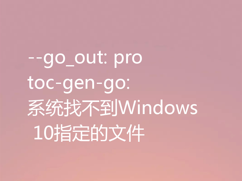 --go_out: protoc-gen-go: 系统找不到Windows 10指定的文件