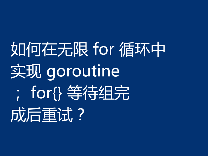 如何在无限 for 循环中实现 goroutine； for{} 等待组完成后重试？