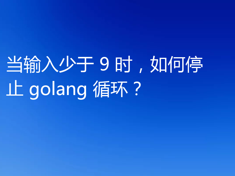 当输入少于 9 时，如何停止 golang 循环？