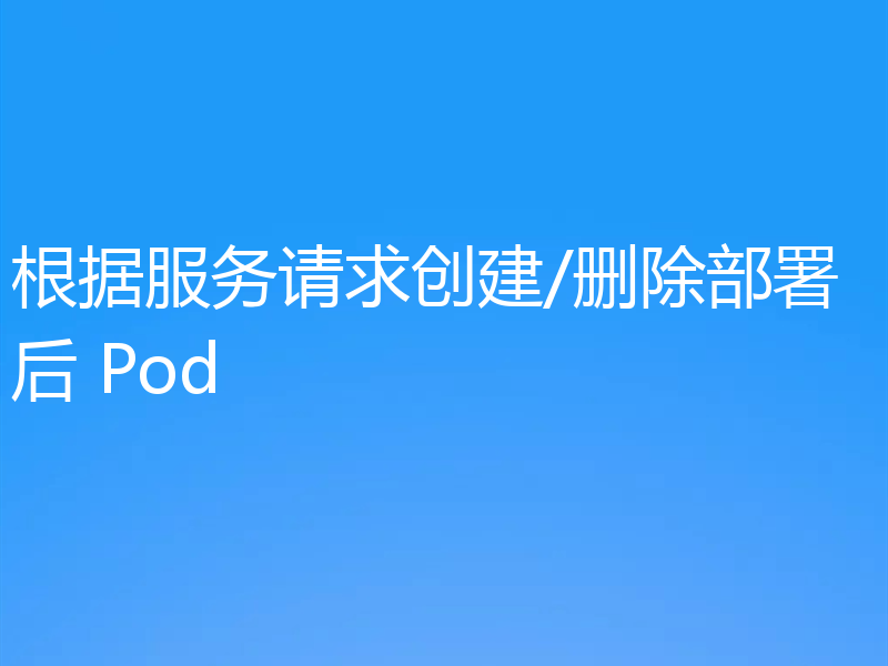 根据服务请求创建/删除部署后 Pod
