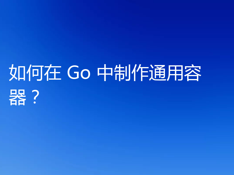 如何在 Go 中制作通用容器？