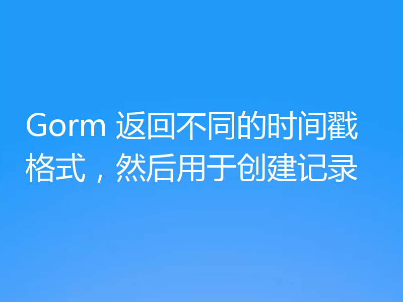 Gorm 返回不同的时间戳格式，然后用于创建记录