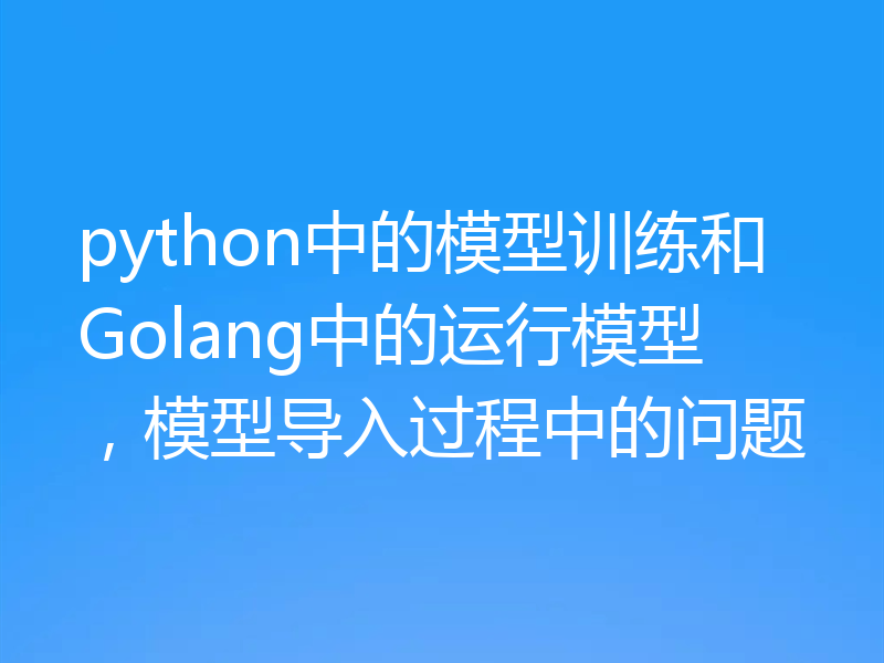 python中的模型训练和Golang中的运行模型，模型导入过程中的问题