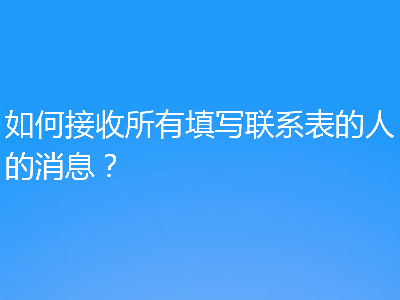 如何接收所有填写联系表的人的消息？