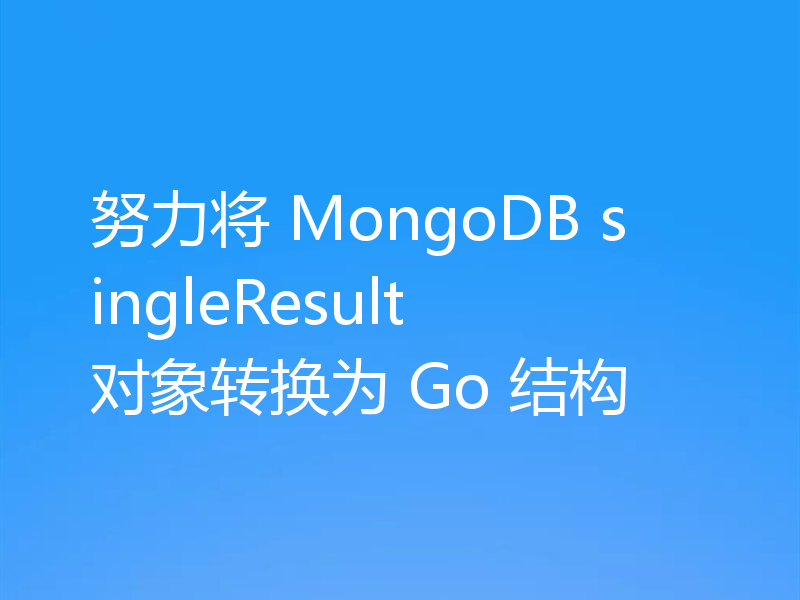 努力将 MongoDB singleResult 对象转换为 Go 结构