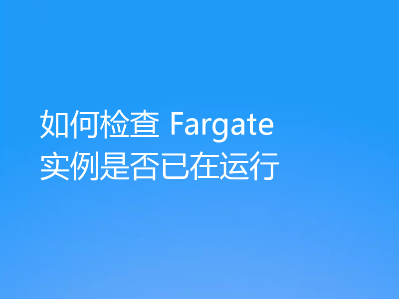 如何检查 Fargate 实例是否已在运行