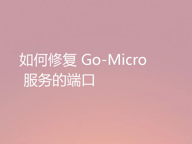 如何修复 Go-Micro 服务的端口