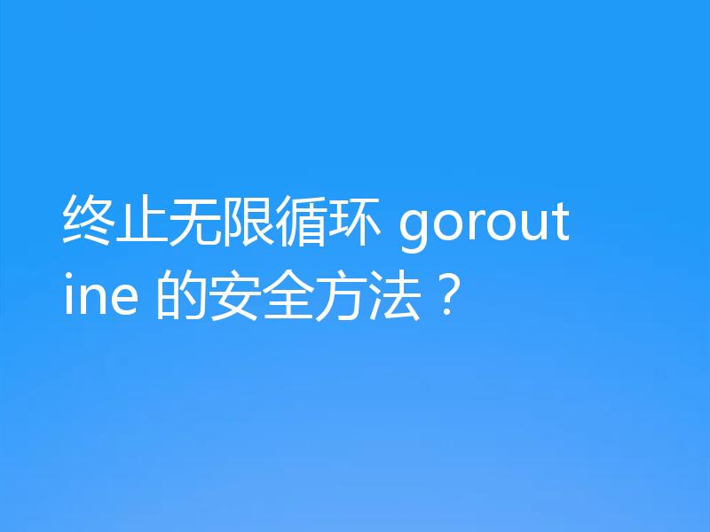 终止无限循环 goroutine 的安全方法？