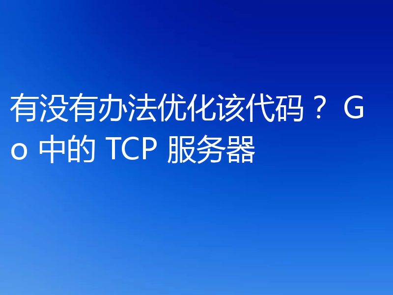 有没有办法优化该代码？ Go 中的 TCP 服务器