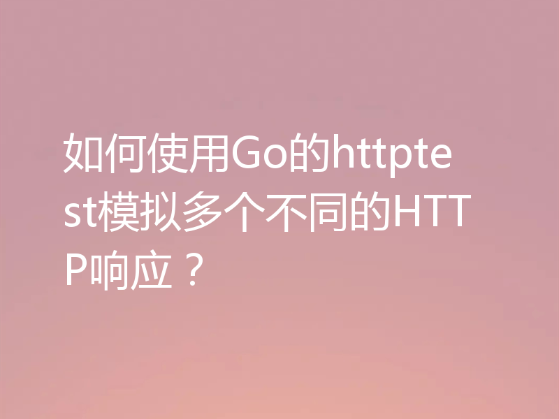 如何使用Go的httptest模拟多个不同的HTTP响应？