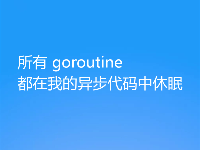 所有 goroutine 都在我的异步代码中休眠
