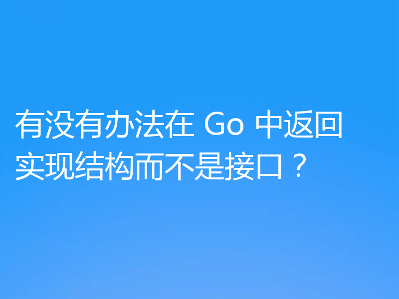 有没有办法在 Go 中返回实现结构而不是接口？