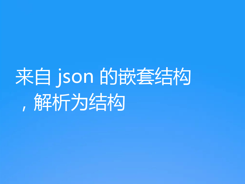来自 json 的嵌套结构，解析为结构