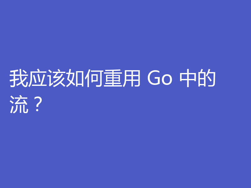 我应该如何重用 Go 中的流？