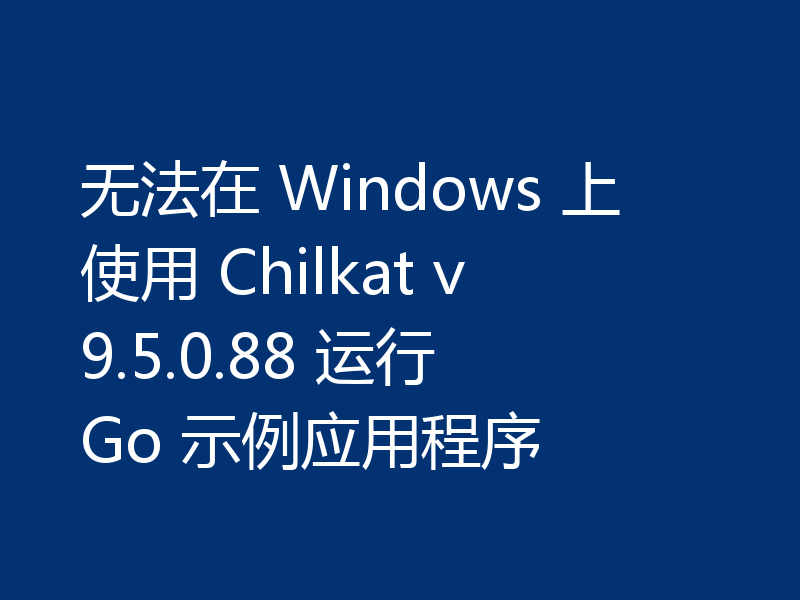 无法在 Windows 上使用 Chilkat v9.5.0.88 运行 Go 示例应用程序