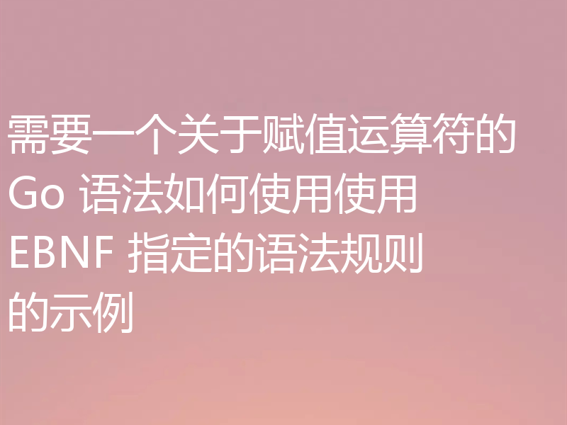 需要一个关于赋值运算符的 Go 语法如何使用使用 EBNF 指定的语法规则的示例