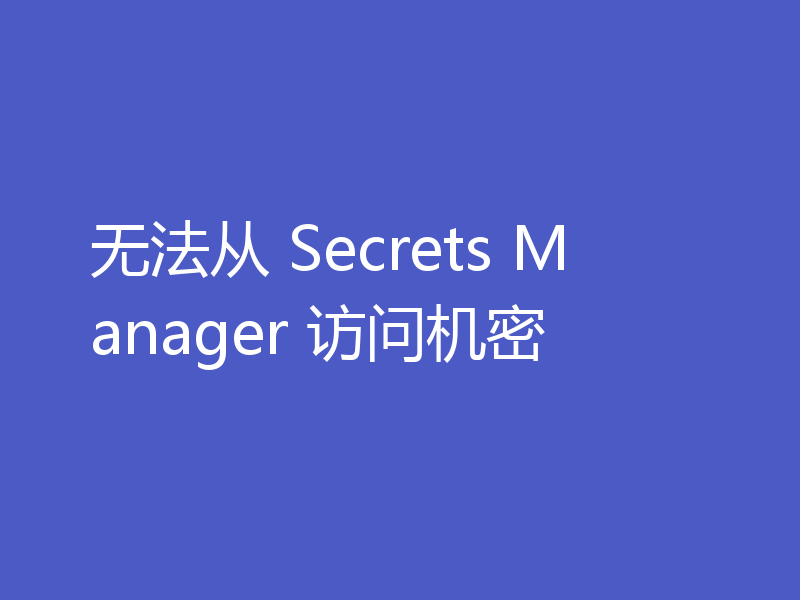 无法从 Secrets Manager 访问机密