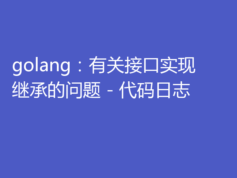golang：有关接口实现继承的问题 - 代码日志