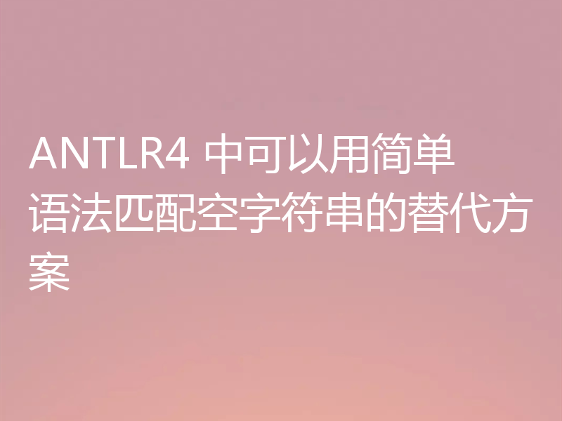 ANTLR4 中可以用简单语法匹配空字符串的替代方案