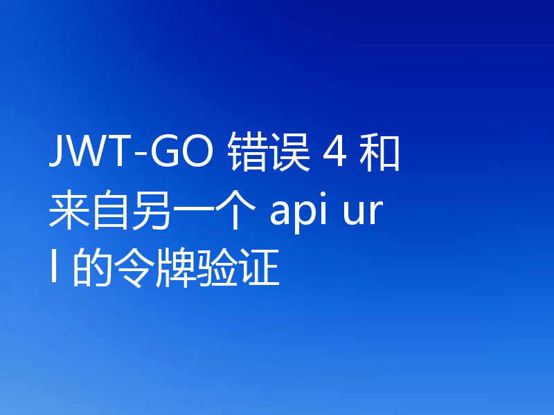 JWT-GO 错误 4 和来自另一个 api url 的令牌验证